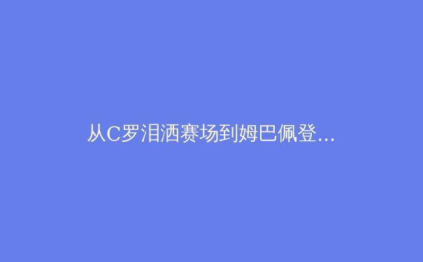 从C罗泪洒赛场到姆巴佩登基：新老球王的时代更迭与足球哲学演变 - 4