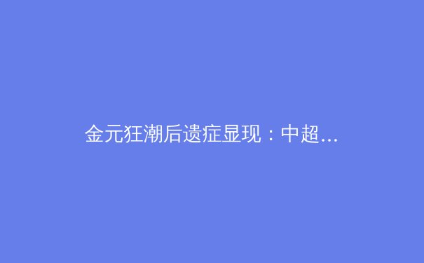 金元狂潮后遗症显现：中超联赛如何回归体育本质与可持续发展