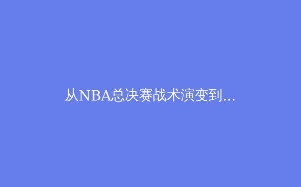 从NBA总决赛战术演变到中超金元泡沫，深度解析现代体育产业的十字路口 - 3