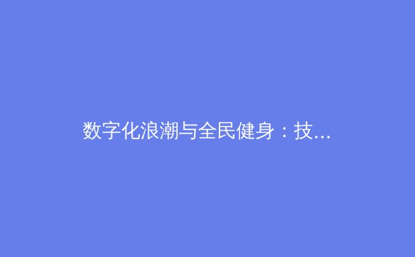 数字化浪潮与全民健身：技术如何重塑当代体育生态 - 2